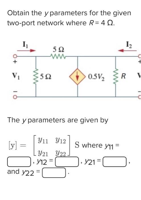 Obtain the y parameters for the given
two-port network where R = 40.
V₁
[y]
=
592
www
592
The y parameters are given by
911
912
Y21 Y22
, y12 =
and y22 =
0.5V₂
www
S where y11=
, Y21
1₂
R
V