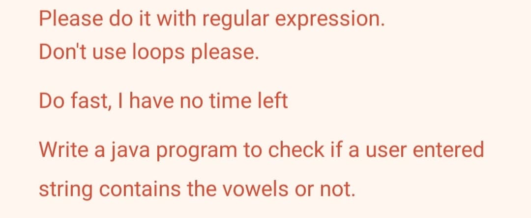 Please do it with regular expression.
Don't use loops please.
Do fast, I have no time left
Write a java program to check if a user entered
string contains the vowels or not.