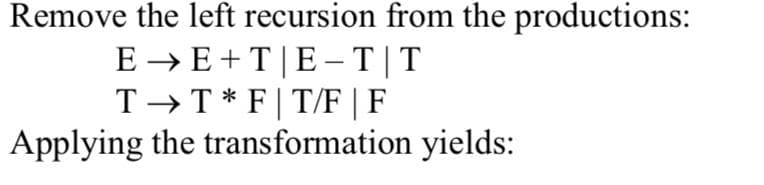 Remove the left recursion from the productions:
E
→E+T|E-T|T
T→T* FT/F | F
Applying the transformation yields: