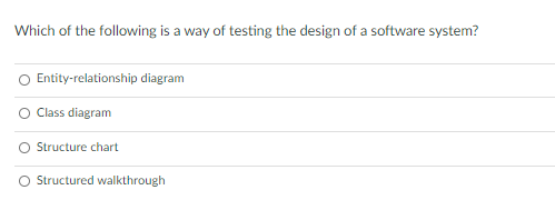 Which of the following is a way of testing the design of a software system?
Entity-relationship diagram
O Class diagram
O Structure chart
O Structured walkthrough
