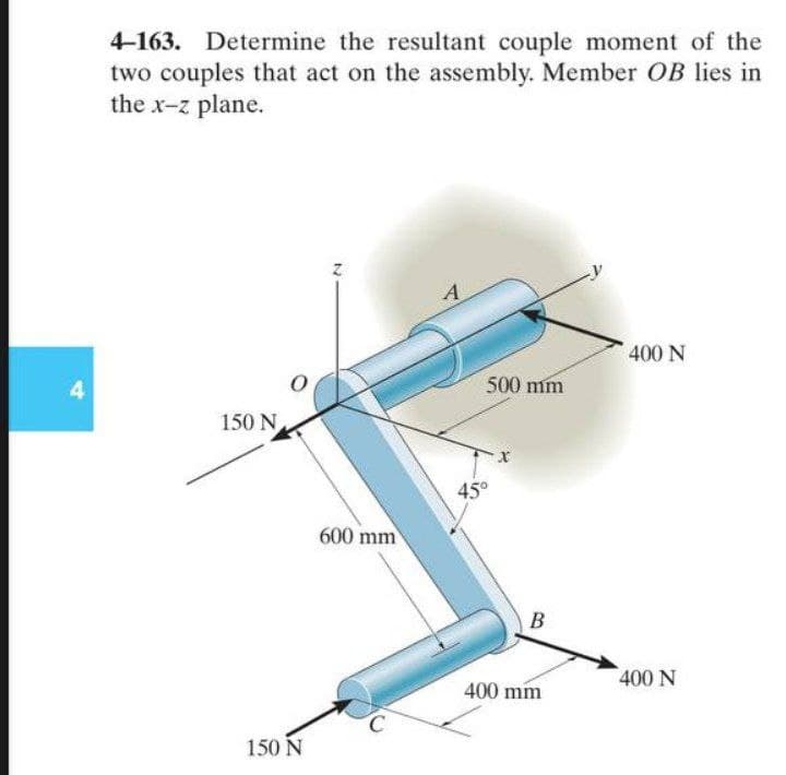 4-163. Determine the resultant couple moment of the
two couples that act on the assembly. Member OB lies in
the x-z plane.
A
400 N
4
500 mm
150 N
45°
600 mm
В
400 N
400 mm
150 N
