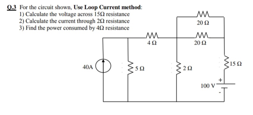 Q.3 For the circuit shown, Use Loop Current method:
1) Calculate the voltage across 15Q resistance
2) Calculate the current through 20 resistance
3) Find the power consumed by 42 resistance
20 Ω
20 Ω
15 Ω
40A
20
100 V
+
