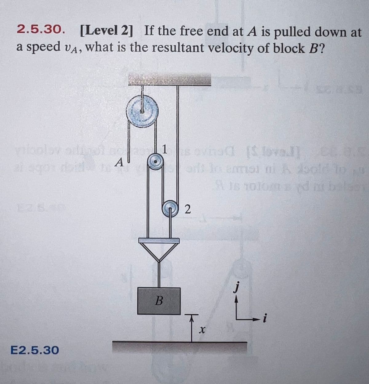 2.5.30. [Level 2] If the free end at A is pulled down at
a speed vA, what is the resultant velocity of block B?
1 ovinad [S loval] C.s
orls In emoi oi A doold Io
A
E2.5.30
2.
