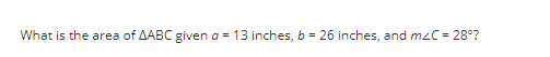 What is the area of AABC given a = 13 inches, b = 26 inches, and mzC = 28°?