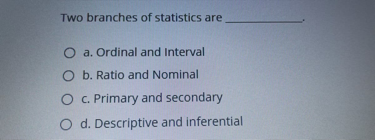 Two branches of statistics are
O a. Ordinal and Interval
O b. Ratio and Nominal
Oc Primary and secondary
O d. Descriptive and inferential
