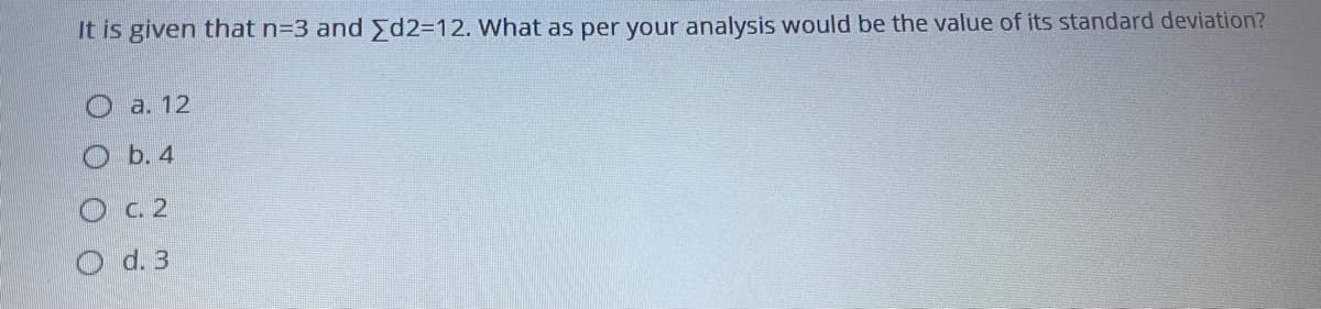 It is given that n=3 and >d2=12. What as per your analysis would be the value of its standard deviation?
а. 12
О Ь. 4
О с. 2
O d. 3
