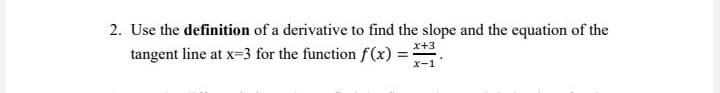 2. Use the definition of a derivative to find the slope and the equation of the
tangent line at x=3 for the function f(x) =
x+3
x-1