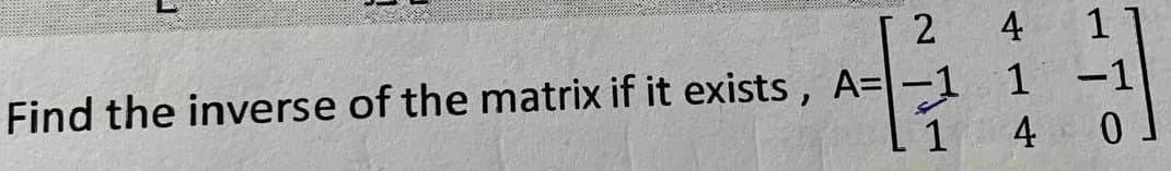 Find the inverse of the matrix if it exists, A=
2
4
1
-1 1 -1
1
4
0