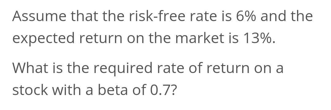 Assume that the risk-free rate is 6% and the
expected return on the market is 13%.
What is the required rate of return on a
stock with a beta of 0.7?
