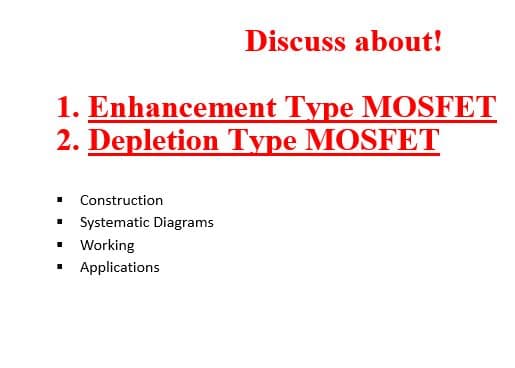 Discuss about!
1. Enhancement Type MOSFET
2. Depletion Type MOSFET
Construction
Systematic Diagrams
Working
Applications
