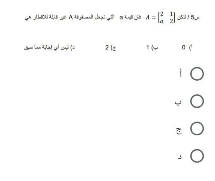 = A فأن قيمة a التي تجعل المصفوفة A غير قابلة ل لاقطار هي
س5 لتكن
د( ليس أي إجابة م ما سبق
ج( 2
ب( 1
أ(0
Oأ
O ج
د
