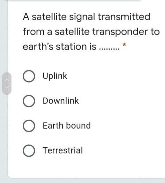 A satellite signal transmitted
from a satellite transponder to
earth's station is .*
O Uplink
Downlink
O Earth bound
O Terrestrial
