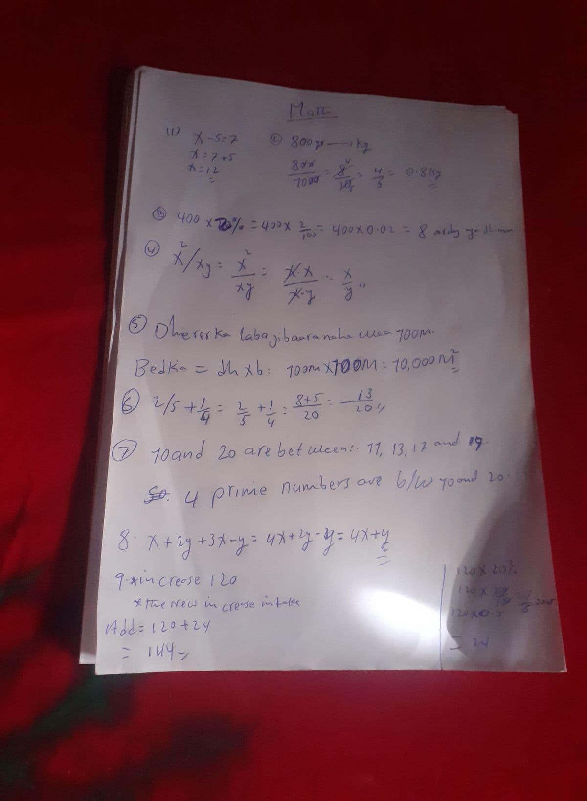 11) X-5:7
X=7+5
4:12
Math
© 800 kg
846
7000
0.817
400 x 70% = 400 x 2 = 400×0.02 = 8 ardy you
100
ху
こ
X
xy
**
x-y
"
Ⓒ Dhiererka labajibaura nahe Mea 700m.
Bedka = dhxb: 700x700M: 10,000 M
dhiman.
8+5
162/5+4= 1+1= 1
20
⑦10and 20 are between: 11, 13, 17 and 19
So. 4 prime numbers are b/w yo and 20.
8. x+2+3x+y=4x+y=4x+y
9.*m crease 120
* the New in crease intake
Add = 120+24
= 144-
120X 20%
120x1200
120x0.5
= 24