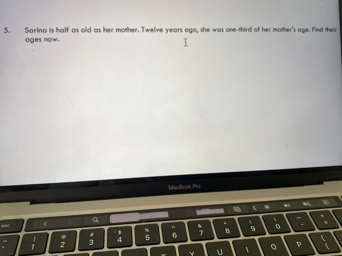 5.
esc
Sarina is half as old as her mother. Twelve years ago, she was one-third of her mother's age. Find their
ages now.
I
!
2
a
#3
• $
4
%
5
MacBook Pro
< (O
6
&
v lo
7
U
8
(
1
9
)
0
O
P
11 +
لالہ