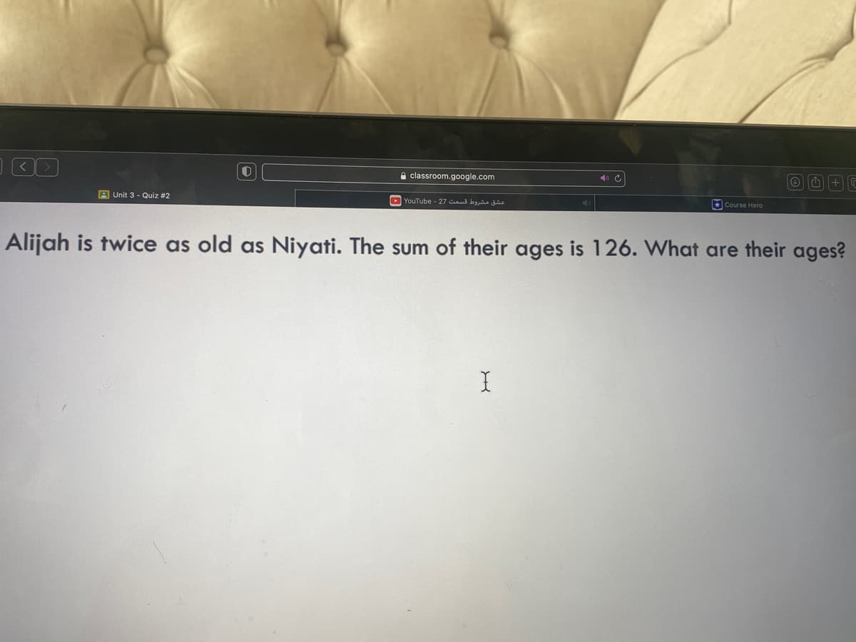 Unit 3 - Quiz #2
classroom.google.com
YouTube - 27 cm bis û
Course Hero
I
O+G
Alijah is twice as old as Niyati. The sum of their ages is 126. What are their ages?