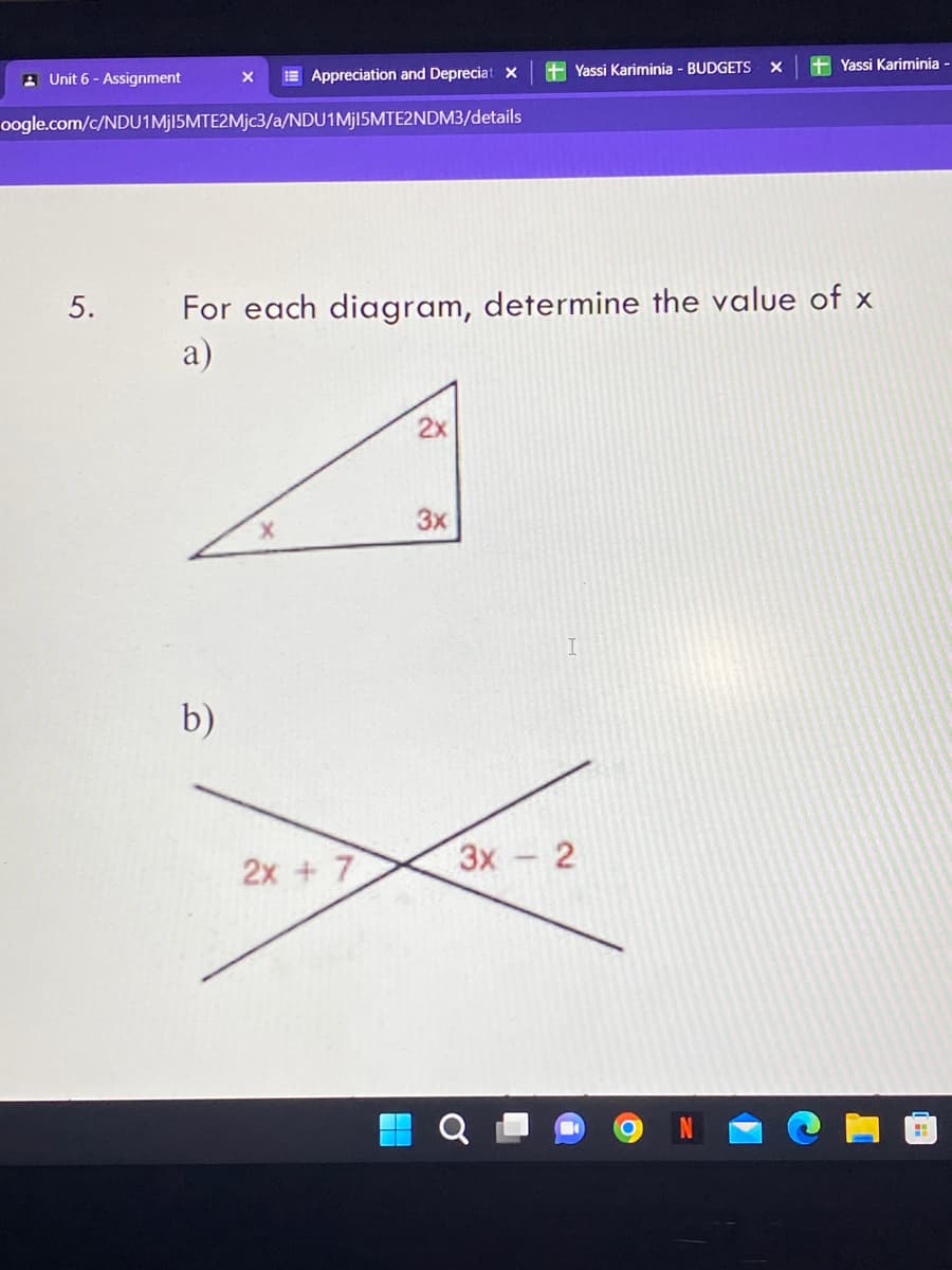 X
+Yassi Kariminia - BUDGETS
For each diagram, determine the value of x
a)
2x
3x
b)
Unit 6 - Assignment
X
Appreciation and Depreciat X
oogle.com/c/NDU1MjI5MTE2Mjc3/a/NDU1MjI5MTE2NDM3/details
5.
2x + 7
3x - 2
O
+Yassi Kariminia -
H