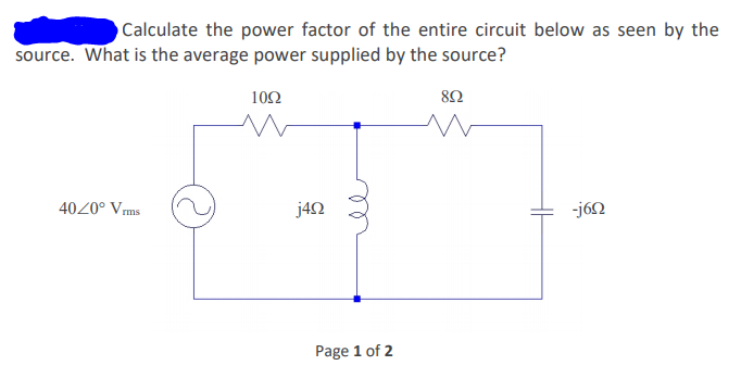 ### Calculate the Power Factor and Average Power Supplied by the Source

**Problem Statement:**
Calculate the power factor of the entire circuit below as seen by the source. What is the average power supplied by the source?

![Circuit Diagram]

- **Source Voltage:** \(40 \angle 0^\circ V_{rms}\)
- **Components in Series:**
  - Resistor \(R_1 = 10\Omega\)
  - Resistor \(R_2 = 8\Omega\)
- **Components in Parallel:**
  - Inductor with reactance \(j4\Omega\)
  - Capacitor with reactance \(-j6\Omega\)

### Solution Steps

1. **Calculate the Total Impedance (Z):**
   - Find the impedance of the parallel combination of \(j4\Omega\) and \(-j6\Omega\).

   \[
   \frac{1}{Z_{\text{parallel}}} = \frac{1}{j4} + \frac{1}{-j6}
   \]

   \[
   \frac{1}{Z_{\text{parallel}}} = \frac{-j6 + j4}{j(-j6 \cdot j4)} = \frac{-j2}{-24} = \frac{j2}{24} = j \frac{1}{12}
   \]

   So,

   \[
   Z_{\text{parallel}} = -j12\Omega
   \]

2. **Total Series Impedance:**

   \[
   Z_{\text{total}} = 10\Omega + 8\Omega + (-j12\Omega) = 18 - j12 \Omega
   \]

3. **Calculate the Magnitude of the Total Impedance:**

   \[
   |Z_{\text{total}}| = \sqrt{18^2 + (-12)^2} = \sqrt{324 + 144} = \sqrt{468} = 21.63\Omega
   \]

4. **Power Factor Calculation:**

   \[
   \text{Power Factor} = \cos(\theta) = \frac{R_{\text{total}}}{|Z_{\text{total}}|} = \frac{18}{21.63} = 0.832
   \]

5. **Calculate the Average Power Supplied by the Source:**
