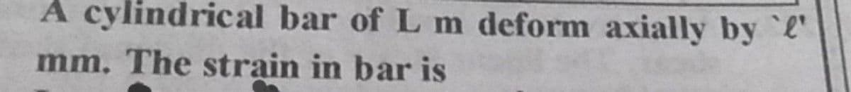 A cylindrical bar of L m deform axially by
mm. The strain in bar is
