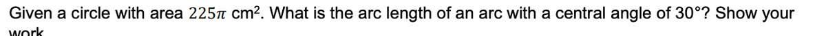 Given a circle with area 225n cm?. What is the arc length of an arc with a central angle of 30°? Show your
work
