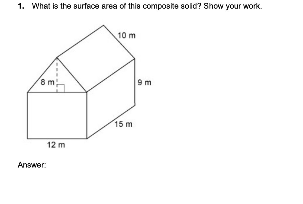 1. What is the surface area of this composite solid? Show your work.
10 m
8 m
9 m
15 m
12 m
Answer:
