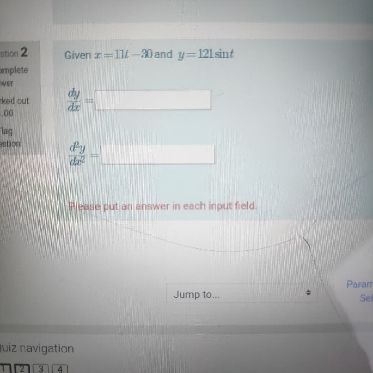 stion 2
Given a 11t-30 and y=121 sint
omplete
wer
rked out
.00
dhy
dx
Flag
estion
dy
da
Please put an answer in each input field.
Param
Jump to...
Sel
uiz navigation
2 3 4
