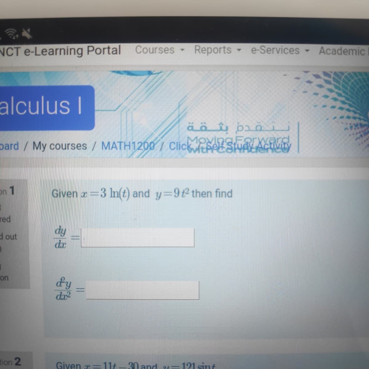 NCT e-Learning Portal
Courses
Reports
e-Services
Academic
alculus I
MovingFo XXR
pard / My courses / MATH1200 / ClicktPell STYAY AGIVLY
on 1
Given r 3 In(t) and y=9t then find
red
dy
da
d out
on
dy
da
%3D
tion 2
Given 7=11t-30 and u-121sint
