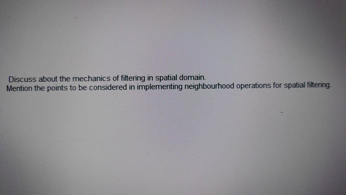 Discuss about the mechanics of filtering in spatial domain.
Mention the points to be considered in implementing neighbourhood operations for spatial filtering.
