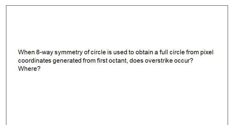 When 8-way symmetry of circle is used to obtain a full circle from pixel
coordinates generated from first octant, does overstrike occur?
Where?
