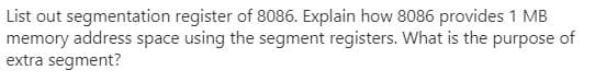 List out segmentation register of 8086. Explain how 8086 provides 1 MB
memory address space using the segment registers. What is the purpose of
extra segment?
