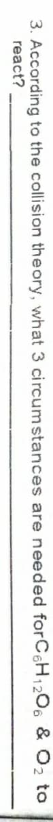 3. According to the collision theory, what 3 circumstances are needed forC6H1206 & O2 to
react?
