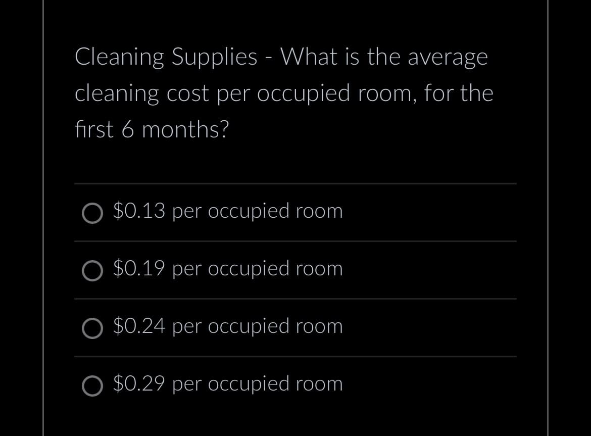 Cleaning Supplies - What is the average
cleaning cost per occupied room, for the
first 6 months?
O $0.13 per occupied room
$0.19 per occupied room
$0.24 per occupied room
$0.29 per occupied room