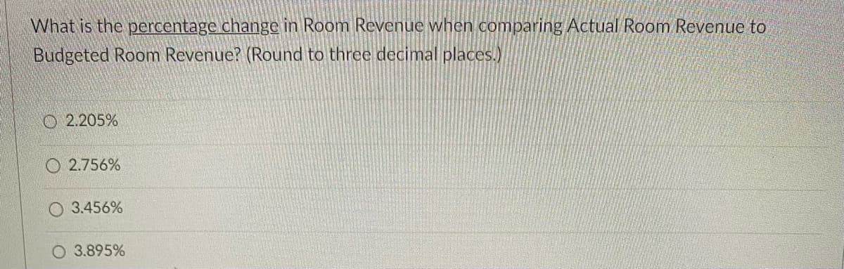 What is the percentage change in Room Revenue when comparing Actual Room Revenue to
Budgeted Room Revenue? (Round to three decimal places.)
2.205%
2.756%
3.456%
O 3.895%