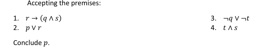 Accepting the premises:
r (q ^ s)
1.
2. pvr
Conclude p.
3. ¬q V¬t
4.
t^ s