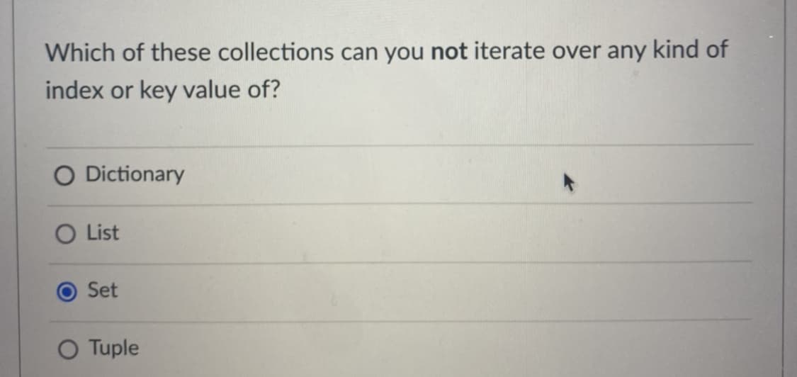 Which of these collections can you not iterate over any kind of
index or key value of?
O Dictionary
O List
O Set
O Tuple
