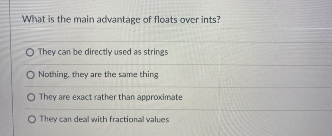 What is the main advantage of floats over ints?
O They can be directly used as strings
O Nothing, they are the same thing
O They are exact rather than approximate
O They can deal with fractional values
