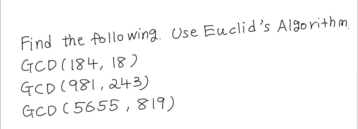 Find the following. Use Euclid's Algorithm.
GCD (184, 18)
GCD 1981, 243)
GCD ( 56 55,819)