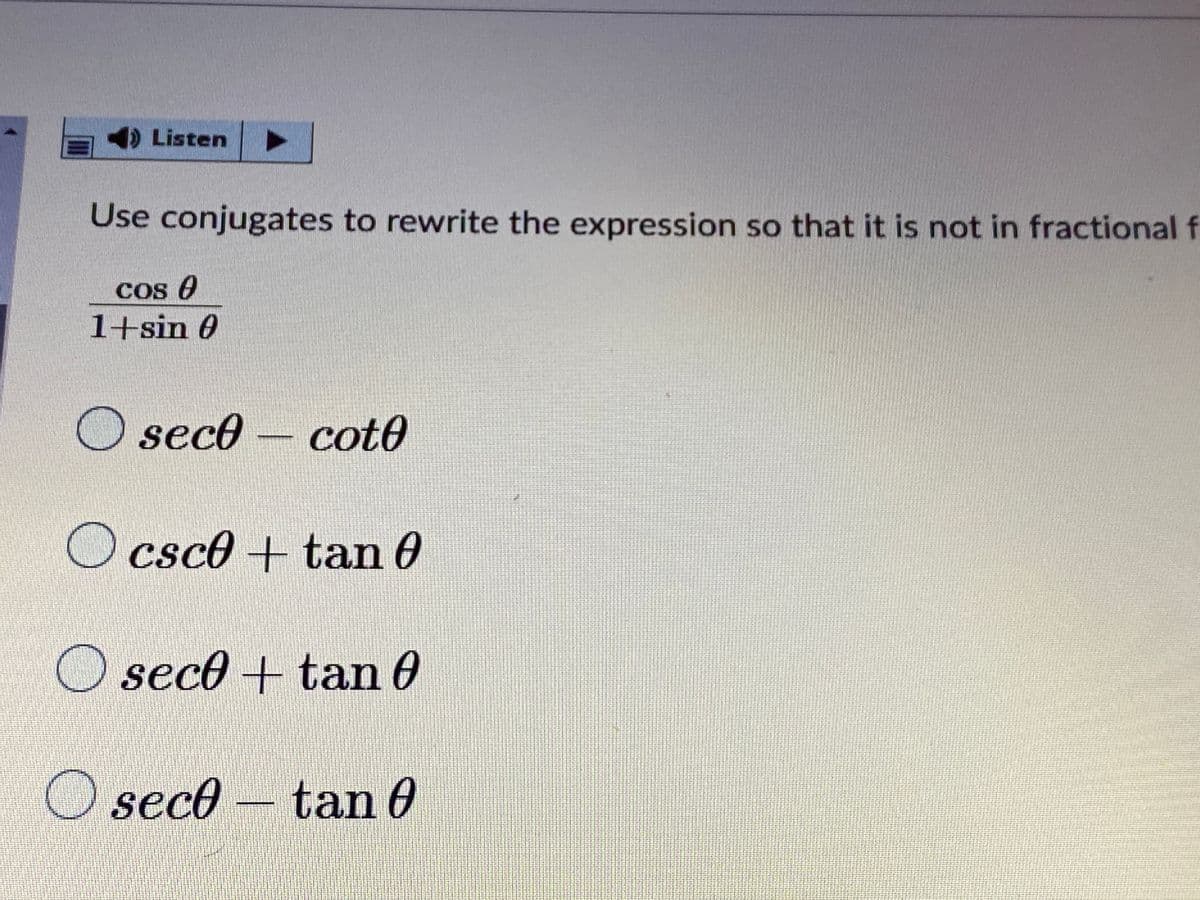 Listen
Use conjugates to rewrite the expression so that it is not in fractional f
Cos e
1+sin 0
O seco
cot0
O csc0 + tan 0
O seco + tan 0
O seco – tan 0
