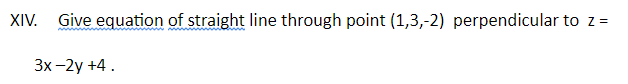 XIV.
Give equation of straight line through point (1,3,-2) perpendicular to z =
Зх-2y +4.
