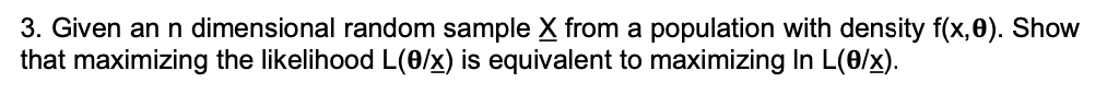 3. Given an n dimensional random sample X from a population with density f(x,0). Show
that maximizing the likelihood L(0/x) is equivalent to maximizing In L(/x).
