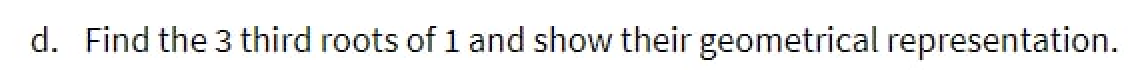 d. Find the 3 third roots of 1 and show their geometrical representation.

