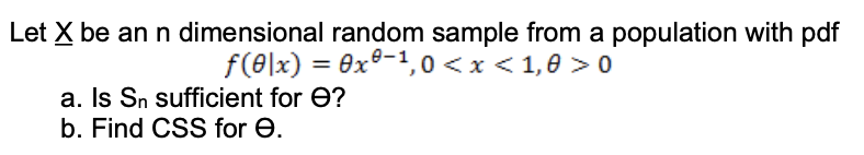 Let X be an n dimensional random sample from a population with pdf
f(0|x) = 0x°-1,0 <x < 1,0 > o
a. Is Sn sufficient for e?
b. Find CSS for e.
