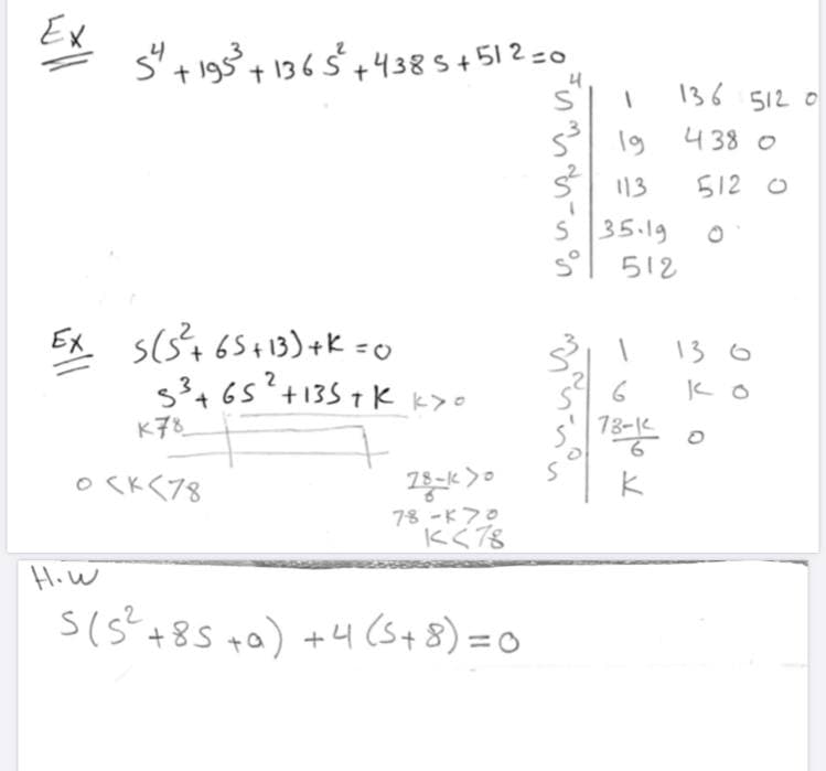 Ex
s" + 195+ 1365+4385+512 =0
136 512 0
s 19
438 0
5 113
S 35.19
ら12
512 o
Ex s(3+65+13)+k =0
53465²+1357 K k>o
13 6
2
ド子8
18-K
O CK<78
78 -K70
Kく78
HiW
S(s +85 ta) +4 (5+8)=0
