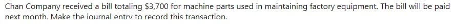 Chan Company received a bill totaling $3,700 for machine parts used in maintaining factory equipment. The bill will be paid
next month. Make the iournal entrv to record this transaction.
