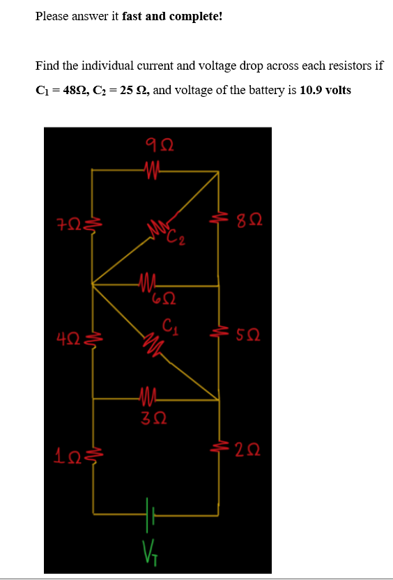 Please answer it fast and complete!
Find the individual current and voltage drop across each resistors if
C1 = 48Ω, C, = 25 Ω, and voltage of the battery is 10.9 volts
ΡΩΣ
ΨΩΣ
1ΩΣ
9Ω
-W
ΦΩ
M
M
ΖΩ
V₁
8Ω
5Ω
ΖΩ