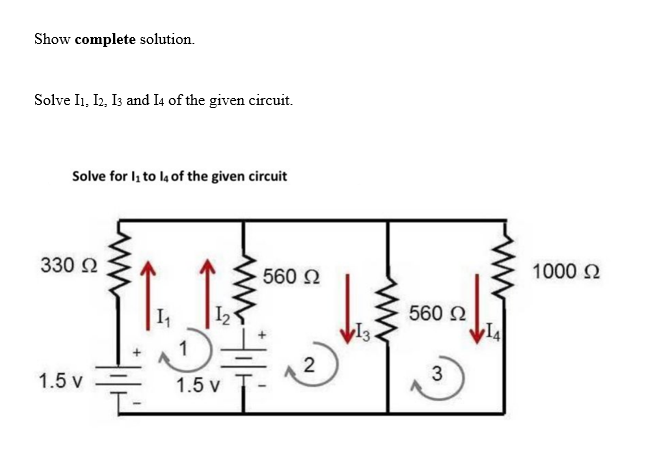 Show complete solution.
Solve I1, I2, I3 and 14 of the given circuit.
Solve for 1₁ to 14 of the given circuit
330 Ω
1.5 v
1₁.
560 Ω
5 =
1.5 v
2
13.
560 Ω
3
14
1000 £2