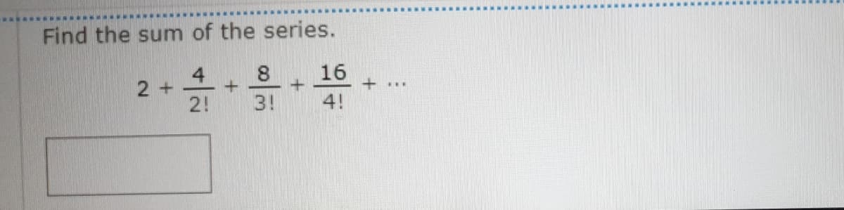 Find the sum of the series.
16
4
2 +
2!
3!
4!
