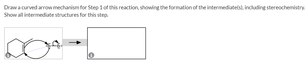 Draw a curved arrow mechanism for Step 1 of this reaction, showing the formation of the intermediate(s), including stereochemistry.
Show all intermediate structures for this step.