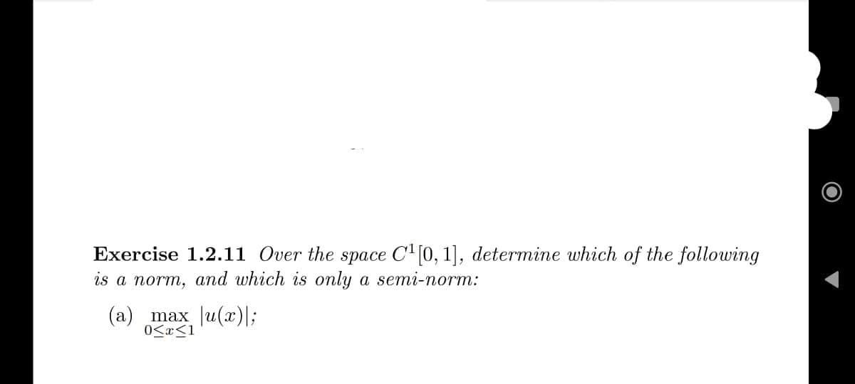 Exercise 1.2.11 Over the space C¹[0, 1], determine which of the following
is a norm, and which is only a semi-norm:
(a) max |u(x)\;
0<<1