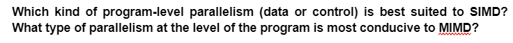 Which kind of program-level parallelism (data or control) is best suited to SIMD?
What type of parallelism at the level of the program is most conducive to MIMD?