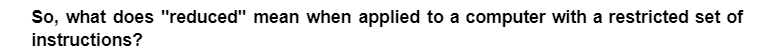 So, what does "reduced" mean when applied to a computer with a restricted set of
instructions?